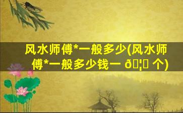 风水师傅*
一般多少(风水师傅*
一般多少钱一 🦋 个)
